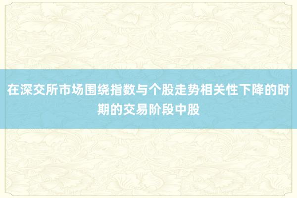 在深交所市场围绕指数与个股走势相关性下降的时期的交易阶段中股