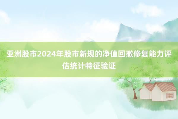 亚洲股市2024年股市新规的净值回撤修复能力评估统计特征验证