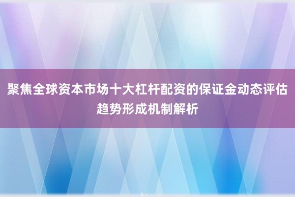 聚焦全球资本市场十大杠杆配资的保证金动态评估趋势形成机制解析