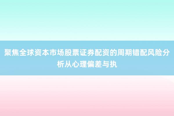 聚焦全球资本市场股票证券配资的周期错配风险分析从心理偏差与执