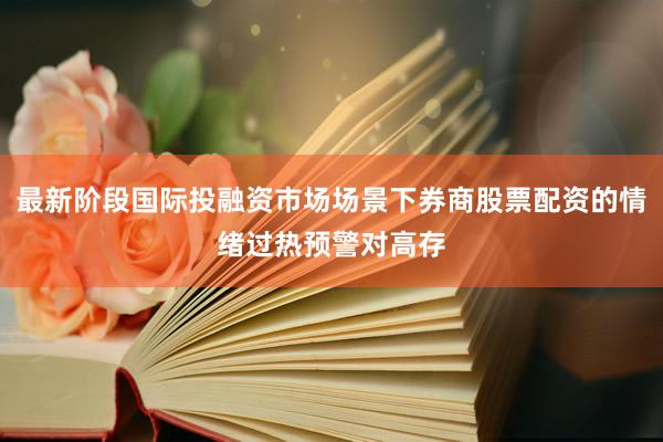 最新阶段国际投融资市场场景下券商股票配资的情绪过热预警对高存