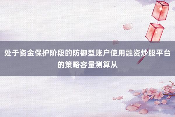 处于资金保护阶段的防御型账户使用融资炒股平台的策略容量测算从