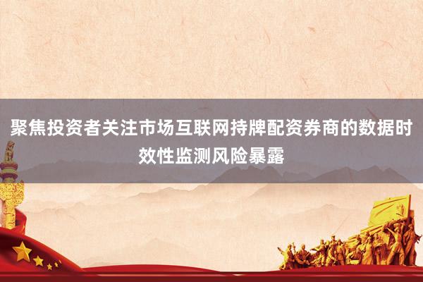 聚焦投资者关注市场互联网持牌配资券商的数据时效性监测风险暴露