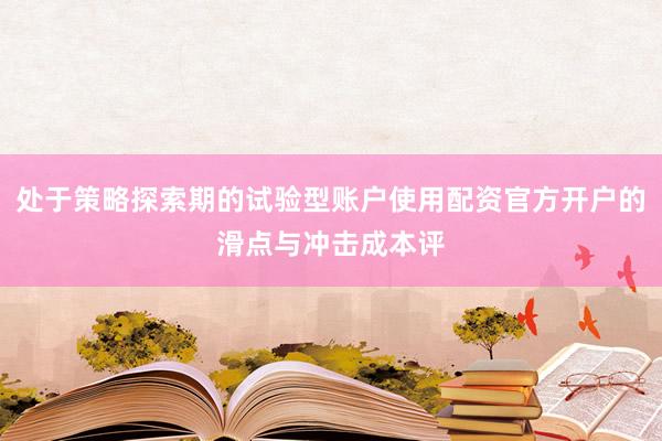 处于策略探索期的试验型账户使用配资官方开户的滑点与冲击成本评