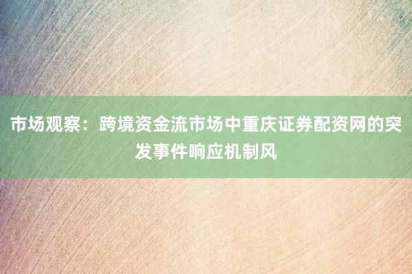 市场观察：跨境资金流市场中重庆证券配资网的突发事件响应机制风