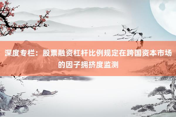 深度专栏：股票融资杠杆比例规定在跨国资本市场的因子拥挤度监测