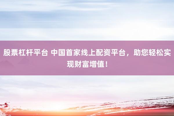 股票杠杆平台 中国首家线上配资平台，助您轻松实现财富增值！