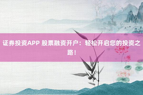 证券投资APP 股票融资开户：轻松开启您的投资之路！