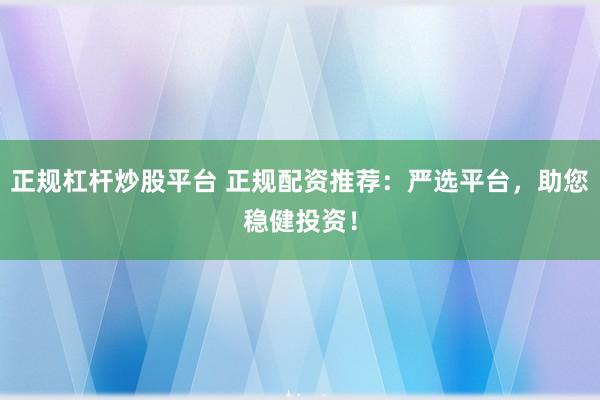正规杠杆炒股平台 正规配资推荐：严选平台，助您稳健投资！