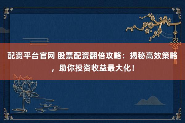 配资平台官网 股票配资翻倍攻略：揭秘高效策略，助你投资收益最大化！