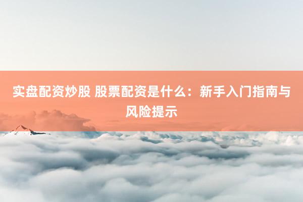 实盘配资炒股 股票配资是什么：新手入门指南与风险提示