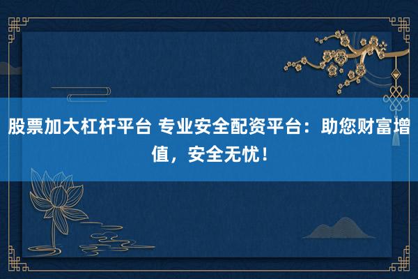 股票加大杠杆平台 专业安全配资平台：助您财富增值，安全无忧！