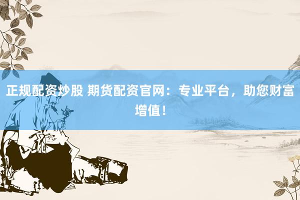 正规配资炒股 期货配资官网：专业平台，助您财富增值！
