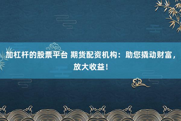 加杠杆的股票平台 期货配资机构：助您撬动财富，放大收益！
