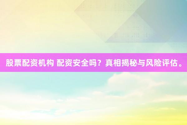 股票配资机构 配资安全吗？真相揭秘与风险评估。