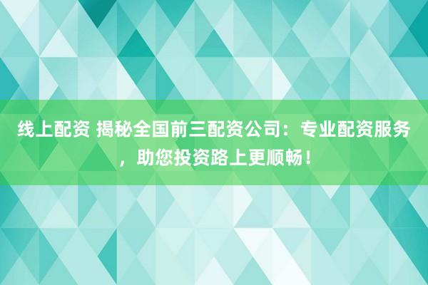 线上配资 揭秘全国前三配资公司：专业配资服务，助您投资路上更顺畅！