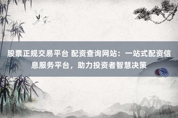 股票正规交易平台 配资查询网站：一站式配资信息服务平台，助力投资者智慧决策
