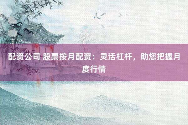 配资公司 股票按月配资：灵活杠杆，助您把握月度行情