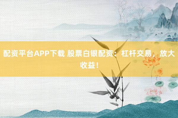 配资平台APP下载 股票白银配资：杠杆交易，放大收益！