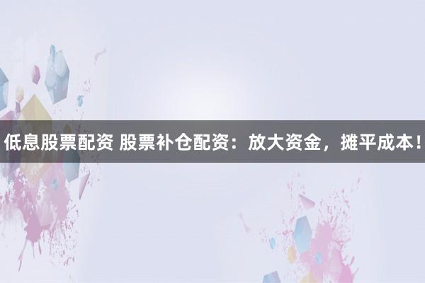 低息股票配资 股票补仓配资：放大资金，摊平成本！