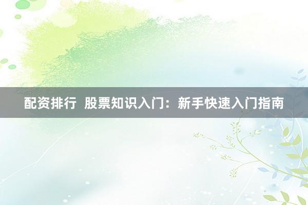 配资排行  股票知识入门：新手快速入门指南