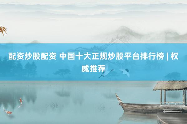 配资炒股配资 中国十大正规炒股平台排行榜 | 权威推荐