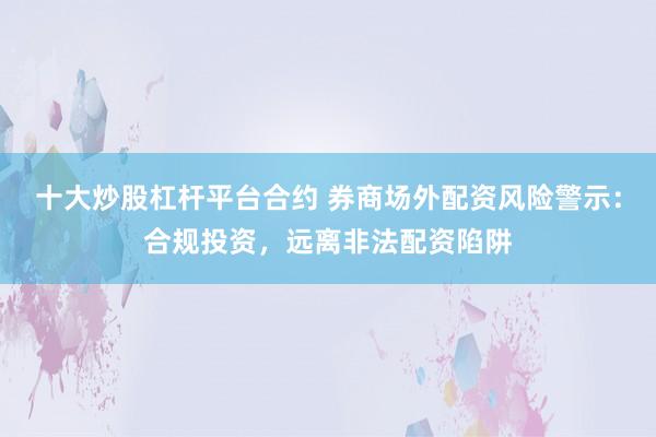 十大炒股杠杆平台合约 券商场外配资风险警示：合规投资，远离非法配资陷阱
