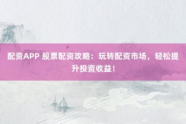 配资APP 股票配资攻略：玩转配资市场，轻松提升投资收益！